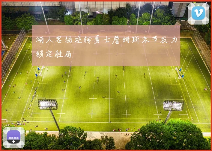 湖人客场逆转勇士詹姆斯末节发力锁定胜局