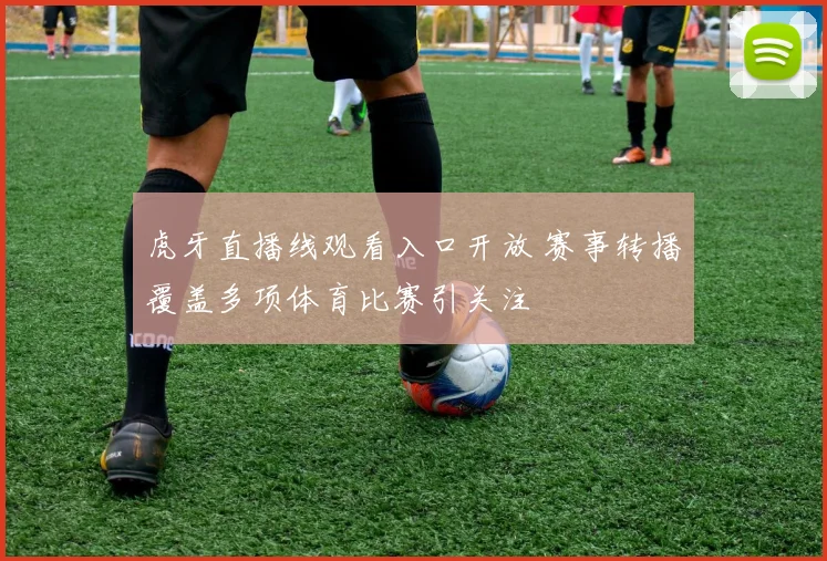 虎牙直播线观看入口开放 赛事转播覆盖多项体育比赛引关注