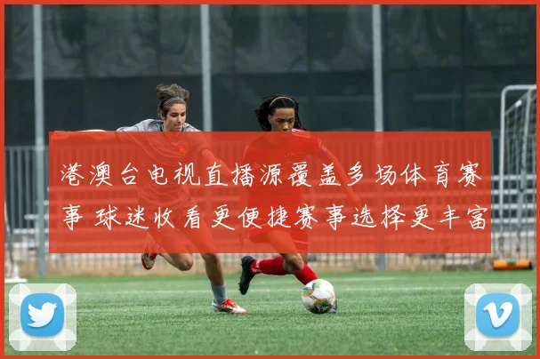 港澳台电视直播源覆盖多场体育赛事 球迷收看更便捷赛事选择更丰富