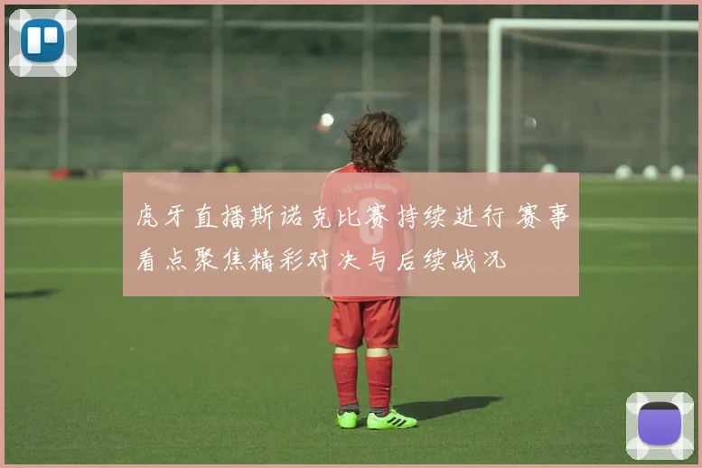 虎牙直播斯诺克比赛持续进行 赛事看点聚焦精彩对决与后续战况