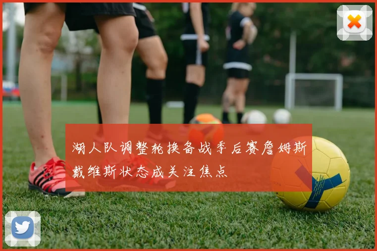 湖人队调整轮换备战季后赛詹姆斯戴维斯状态成关注焦点