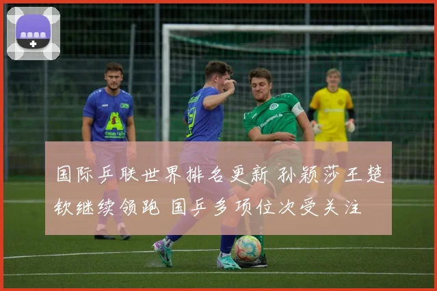 国际乒联世界排名更新 孙颖莎王楚钦继续领跑 国乒多项位次受关注