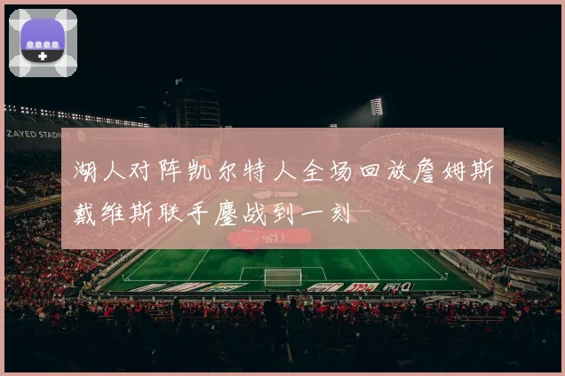 湖人对阵凯尔特人全场回放詹姆斯戴维斯联手鏖战到一刻
