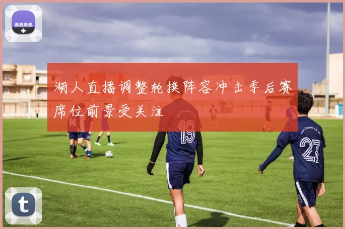 湖人直播调整轮换阵容冲击季后赛席位前景受关注