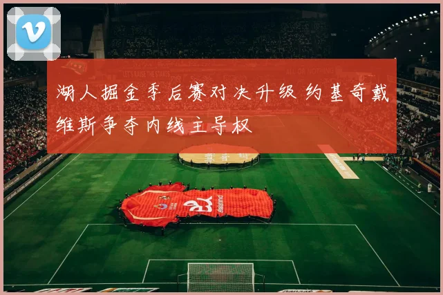 湖人掘金季后赛对决升级 约基奇戴维斯争夺内线主导权